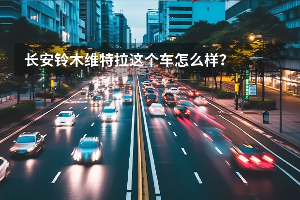 长安铃木维特拉这个车怎么样？