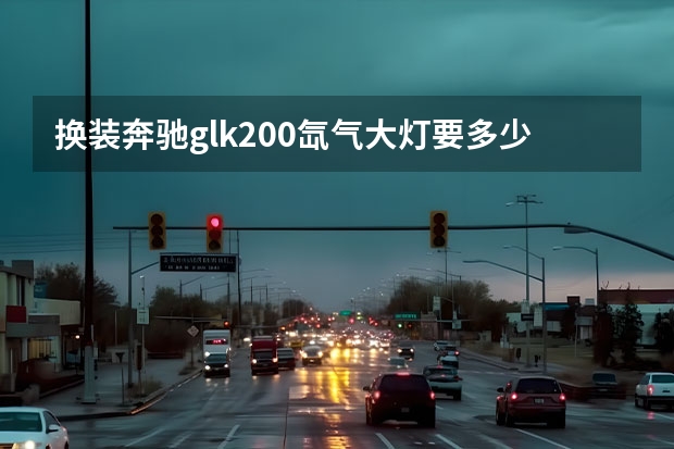 换装奔驰glk200氙气大灯要多少钱