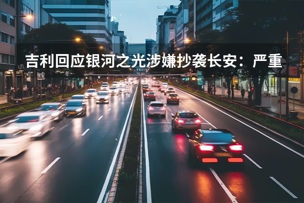 吉利回应银河之光涉嫌抄袭长安：严重失实、毫无根据 长安深蓝SL03将于7月上市