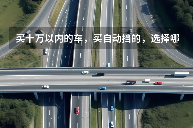 买十万以内的车，买自动挡的，选择哪个牌子的车最合适？