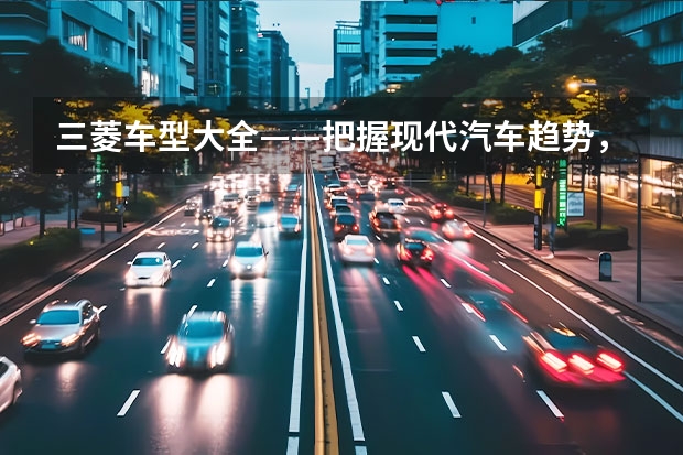 三菱车型大全——把握现代汽车趋势，打造更出色的驾驶体验（三菱suv都有哪几款）