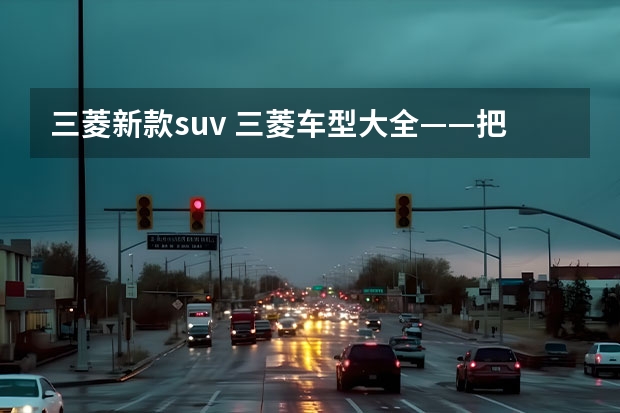 三菱新款suv 三菱车型大全——把握现代汽车趋势，打造更出色的驾驶体验