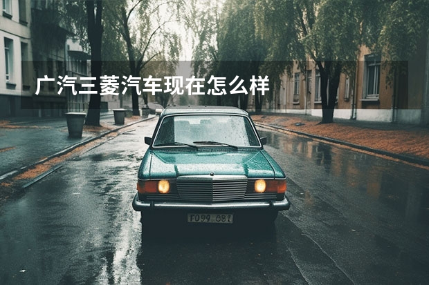广汽三菱汽车现在怎么样