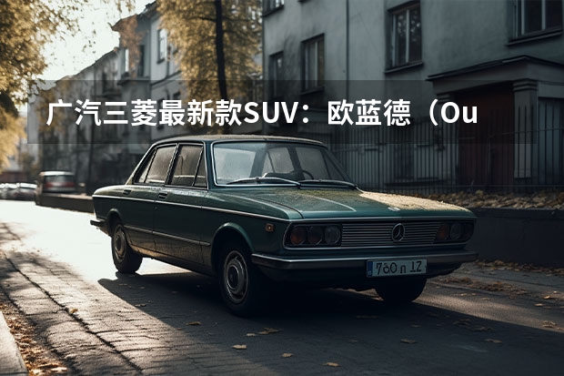 广汽三菱最新款SUV：欧蓝德（Outlander）全方位解读 广汽三菱欧蓝德新款报价，你值得拥有的SUV