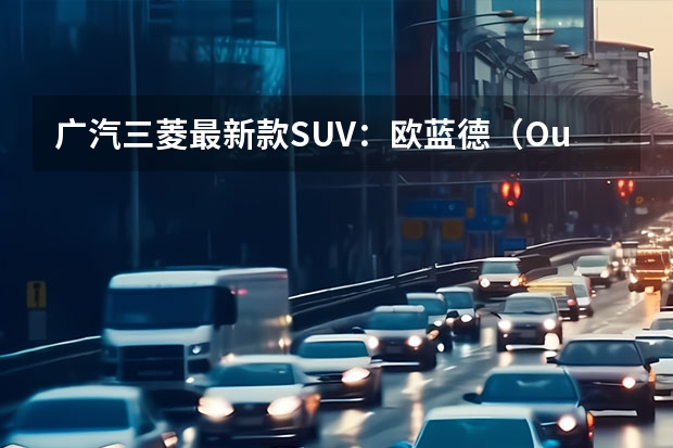 广汽三菱最新款SUV：欧蓝德（Outlander）全方位解读 三菱越野车型大全：从帕杰罗到欧蓝德，全面解析三菱越野车系列