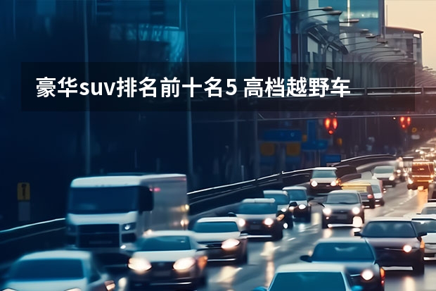 豪华suv排名前十名5 高档越野车suv排行榜前十名