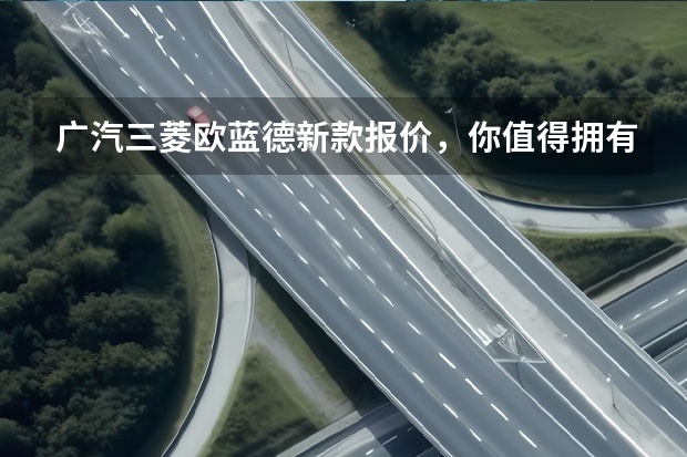 广汽三菱欧蓝德新款报价，你值得拥有的SUV（最便宜合资7座SUV换代亮相，造型不再老气，欧蓝德要带三菱起飞？）
