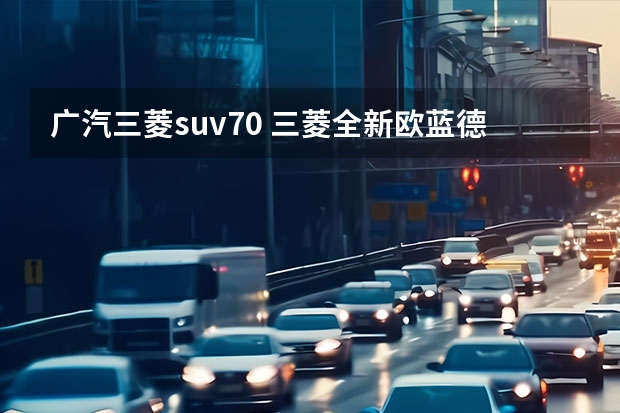 广汽三菱suv70 三菱全新欧蓝德将上市，或换装1.5T，比丰田RAV4硬派