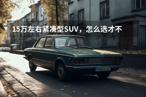 15万左右紧凑型SUV，怎么选才不后