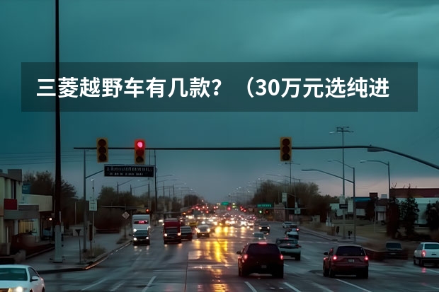 三菱越野车有几款？（30万元选纯进口硬派SUV顶配？3.0LV6！试驾款帕杰罗?劲畅）