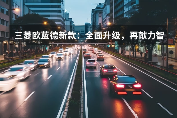 三菱欧蓝德新款：全面升级，再献力智能越野体验 成都车展：广汽埃安AION LX四座商务版