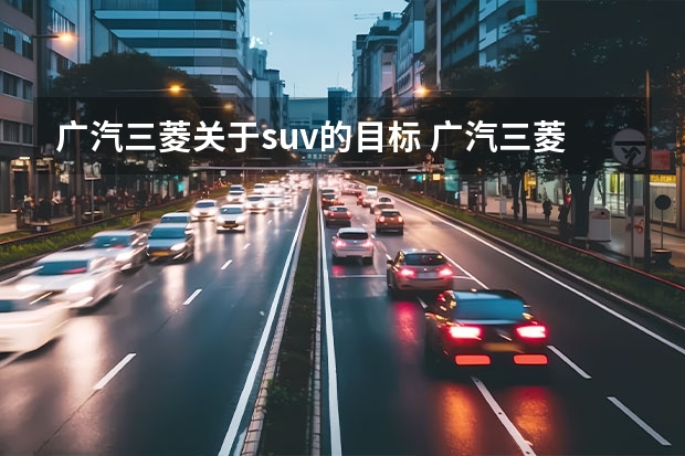 广汽三菱关于suv的目标 广汽三菱奕歌——家庭中的最佳SUV