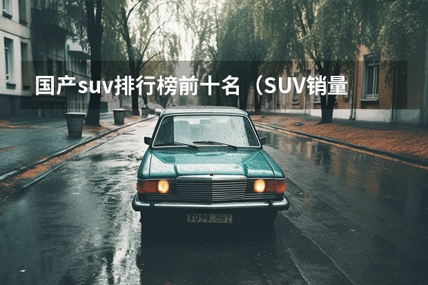 国产suv排行榜前十名（SUV销量排行榜前十名）