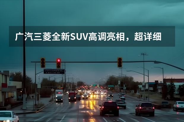 广汽三菱全新SUV高调亮相，超详细解析Eclipse Cross 广汽三菱最新款SUV：欧蓝德（Outlander）全方位解读