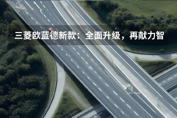 三菱欧蓝德新款：全面升级，再献力智能越野体验（广州车展：纯电硬派越野车？实拍三菱阿图柯AIRTREK）