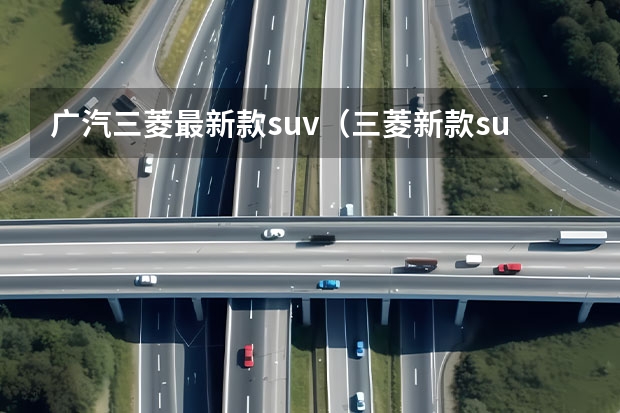广汽三菱最新款suv（三菱新款suv）