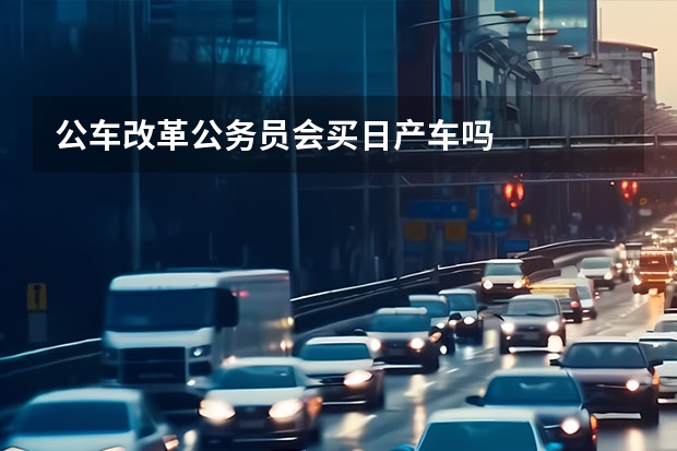 公车改革公务员会买日产车吗