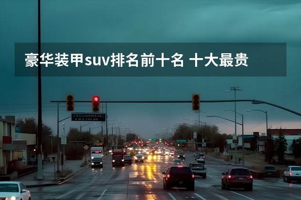 豪华装甲suv排名前十名 十大最贵suv排行榜