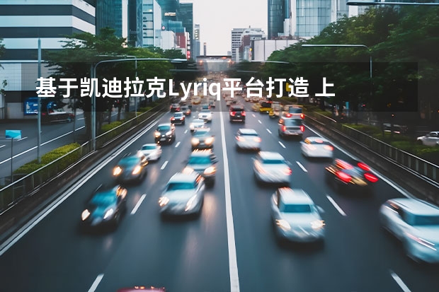 基于凯迪拉克Lyriq平台打造 上海车展美系新车展望