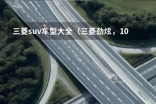 三菱suv车型大全（三菱劲炫，10万内“最佳”合资SUV，全系国六发动机，日系出品）