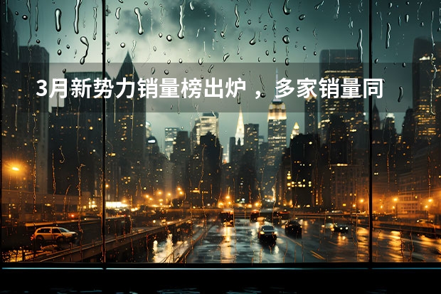 3月新势力销量榜出炉 ，多家销量同比大涨，一家破4万辆（理想11月销量）