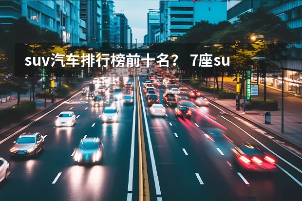 suv汽车排行榜前十名？ 7座suv销量排行榜前十名