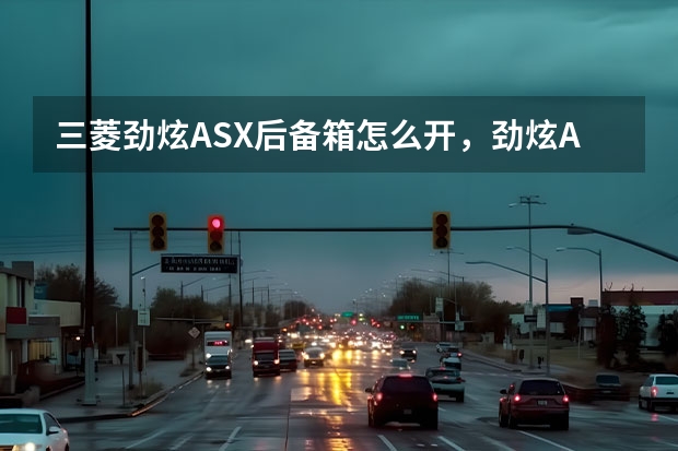 三菱劲炫ASX后备箱怎么开，劲炫ASX后备箱开关位置及尺寸容积