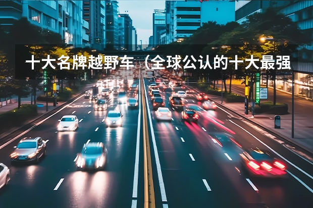 十大名牌越野车（全球公认的十大最强越野车）