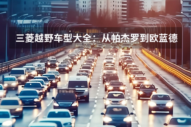 三菱越野车型大全：从帕杰罗到欧蓝德，全面解析三菱越野车系列（三菱进入中国第一款车）