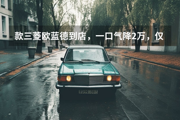 款三菱欧蓝德到店，一口气降2万，仅13.98万起！ 欧蓝德历史