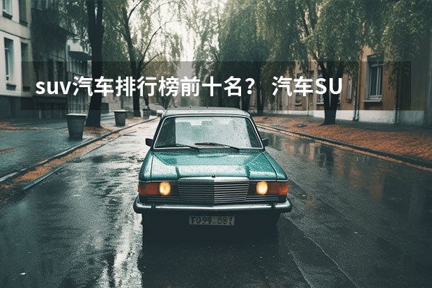 suv汽车排行榜前十名？ 汽车SUV排行榜前十名