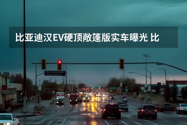比亚迪汉EV硬顶敞篷版实车曝光 比亚迪汉推出智享升级包