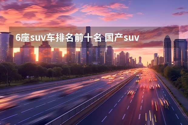 6座suv车排名前十名 国产suv排行榜前十名（看车网）