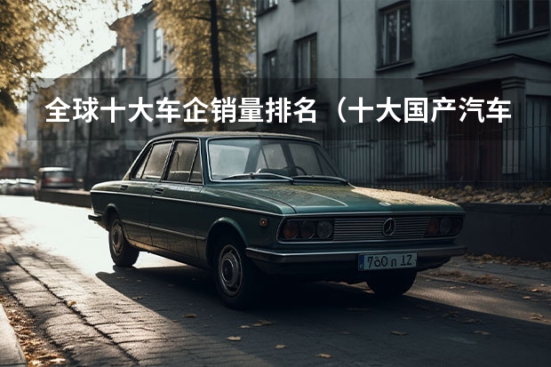 全球十大车企销量排名（十大国产汽车品牌排行榜）