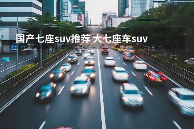 国产七座suv推荐 大七座车suv排行榜前十名