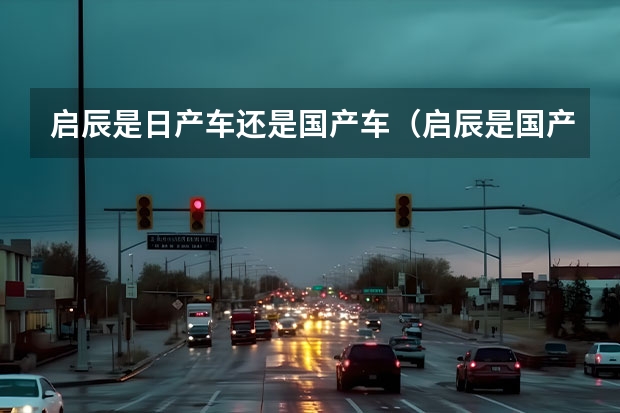启辰是日产车还是国产车（启辰是国产还是合资）