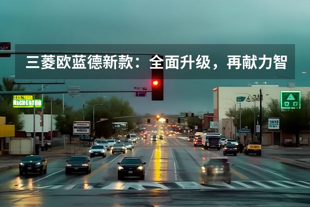 三菱欧蓝德新款：全面升级，再献力智能越野体验（三菱suv车型大全）