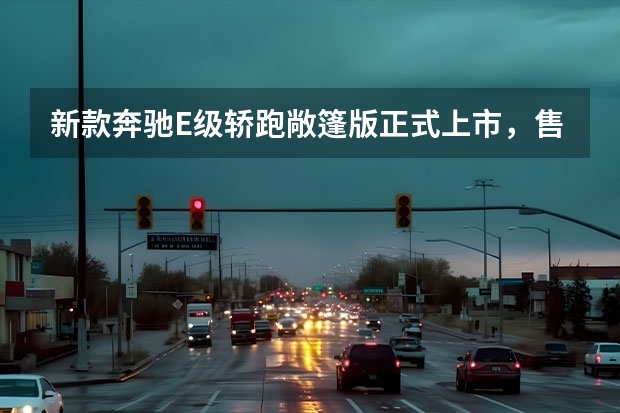 新款奔驰E级轿跑/敞篷版正式上市，售价52.48-65.68万元 一周四款新车上市，最低售价6.98万元，奔驰E级轿跑压轴