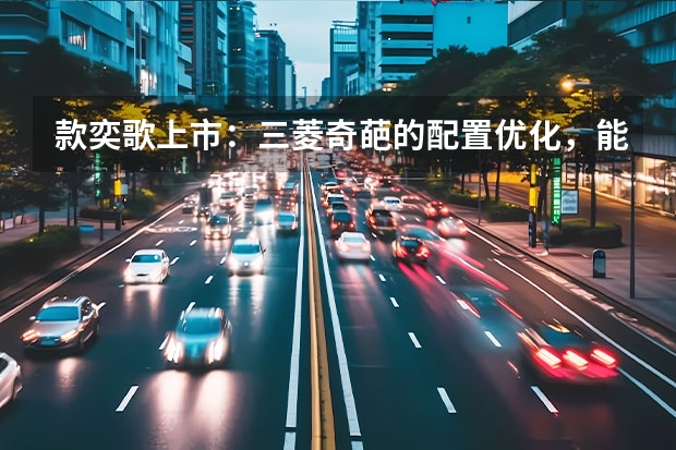 款奕歌上市：三菱奇葩的配置优化，能否提升竞争力？ 三菱车型大全：图片、价格、配置等详细信息