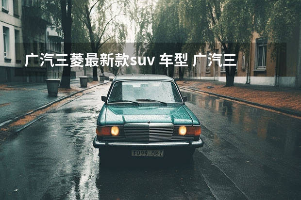 广汽三菱最新款suv 车型 广汽三菱suv新劲炫1.6是国产车还是合资车