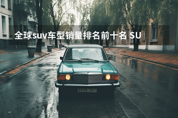 全球suv车型销量排名前十名 SUV品牌销量排名前十名推荐