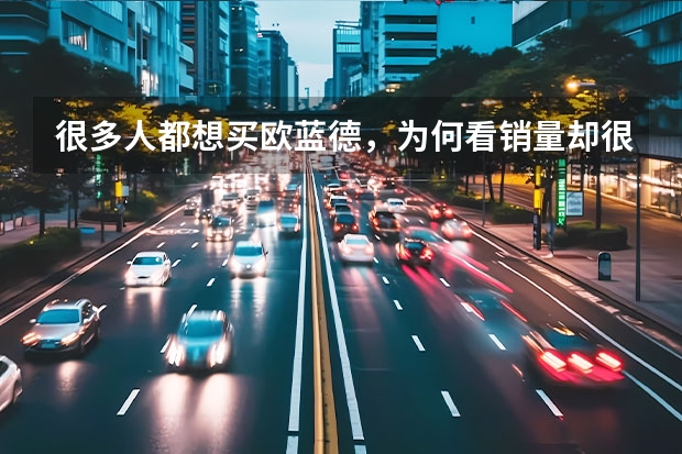很多人都想买欧蓝德，为何看销量却很一般呢？