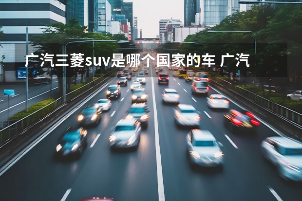 广汽三菱suv是哪个国家的车 广汽汽车是哪一个国家的