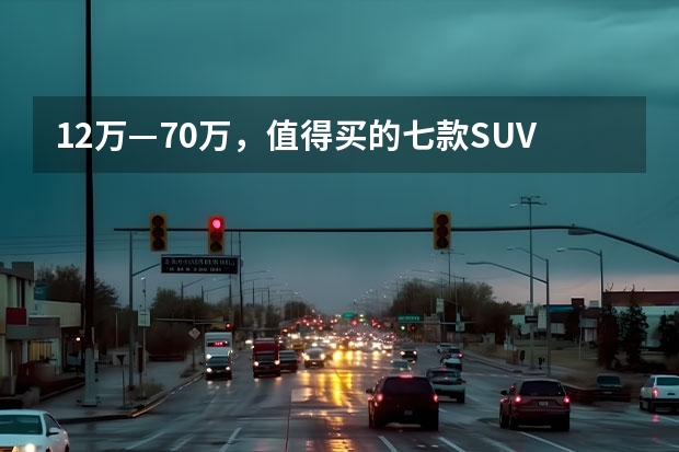 12万—70万，值得买的七款SUV 60到70万SUV排行榜
