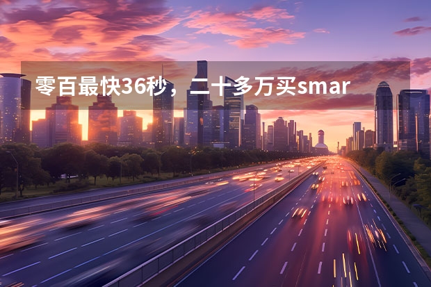 零百最快3.6秒，二十多万买smart精灵#3值不值？ 二十万左右的越野车