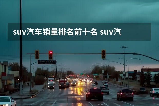 suv汽车销量排名前十名 suv汽车销量排行榜前十名