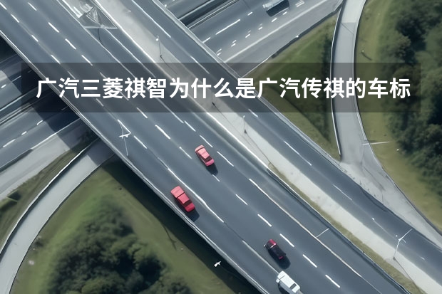 广汽三菱祺智为什么是广汽传祺的车标
