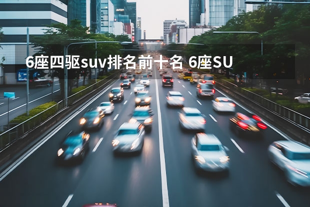 6座四驱suv排名前十名 6座SUV要比7座更实用，这几款空间大又省油，四驱还安全