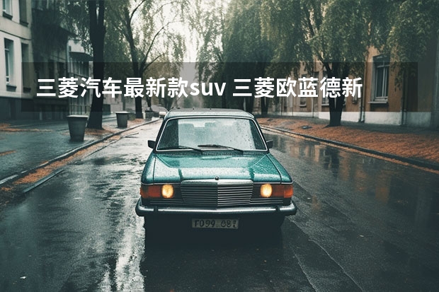 三菱汽车最新款suv 三菱欧蓝德新款
