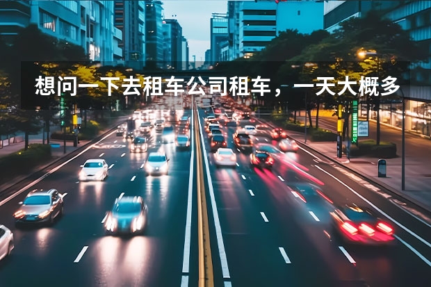 想问一下去租车公司租车，一天大概多少钱啊